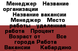 Менеджер › Название организации ­ NL International › Название вакансии ­ Менеджер › Место работы ­ удаленная работа › Процент ­ 980 › Возраст от ­ 18 - Все города Работа » Вакансии   . Кабардино-Балкарская респ.